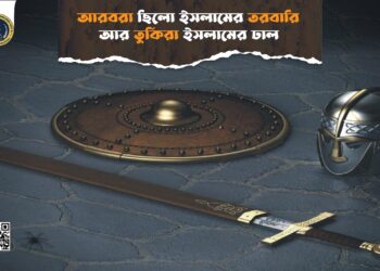 আরবরা ছিলো ইসলামের তরবারি, তুর্কিরা ইসলামের ঢাল